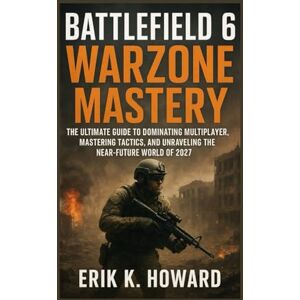 Howard, Mr Erik K Battlefield 6: Warzone Mastery: The Ultimate Guide to Dominating Multiplayer, Mastering Tactics, and Unraveling the Near-Future World of 2027 Howard, Mr Erik K Battlefield 6: Warzone Mastery: The Ultimate Guide to Dominating Multiplayer, Mastering Tactics, and Unraveling the Near-Future World of 2027