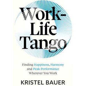 Bauer, Kristel Work-Life Tango: Finding Happiness, Harmony and Peak Performance Wherever You Work Bauer, Kristel Work-Life Tango: Finding Happiness, Harmony and Peak Performance Wherever You Work