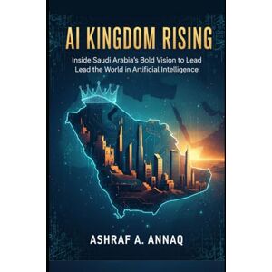 Annaq, Ashraf A AI Kingdom: Inside Saudi Arabia’s Bold Vision to Lead the World in Artificial Intelligence Annaq, Ashraf A AI Kingdom: Inside Saudi Arabia’s Bold Vision to Lead the World in Artificial Intelligence