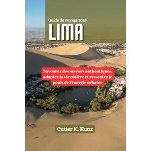 Kunz, Cutler K. LIMA Guide de voyage 2025: Savourez des saveurs authentiques, adoptez la vie côtière et ressentez le pouls de l'énergie urbaine Kunz, Cutler K. LIMA Guide de voyage 2025: Savourez des saveurs authentiques, adoptez la vie côtière et ressentez le pouls de l'énergie urbaine