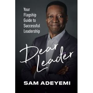 Adeyemi, Sam Dear Leader: Your Flagship Guide to Successful Leadership Adeyemi, Sam Dear Leader: Your Flagship Guide to Successful Leadership