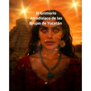 P, H El Grimorio Afrodisíaco de las Brujas de Yucatán P, H El Grimorio Afrodisíaco de las Brujas de Yucatán