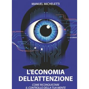 Micheletti, Manuel L'Economia dell'Attenzione: Come Riconquistare il Controllo della Tua Mente Micheletti, Manuel L'Economia dell'Attenzione: Come Riconquistare il Controllo della Tua Mente