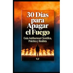 F, V. 30 Días para Apagar el Fuego: Guía Anti-Burnout Basada en Ciencia — Recupera tu Energía en Menos de un Mes F, V. 30 Días para Apagar el Fuego: Guía Anti-Burnout Basada en Ciencia — Recupera tu Energía en Menos de un Mes