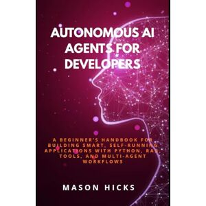 Hicks, Mason Autonomous AI Agents for Developers: A Beginner’s Handbook for Building Smart, Self-Running Applications with Python, RAG, Tools, and Multi-Agent Workflows Hicks, Mason Autonomous AI Agents for Developers: A Beginner’s Handbook for Building Smart, Self-Running Applications with Python, RAG, Tools, and Multi-Agent Workflows