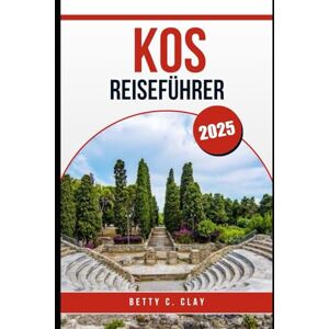 CLAY, BETTY C KOS REISEFÜHRER 2025: Entdecken Sie dieses Jahr die sonnenverwöhnten Strände und die Geschichte der griechischen Insel in der Türkei CLAY, BETTY C KOS REISEFÜHRER 2025: Entdecken Sie dieses Jahr die sonnenverwöhnten Strände und die Geschichte der griechischen Insel in der Türkei