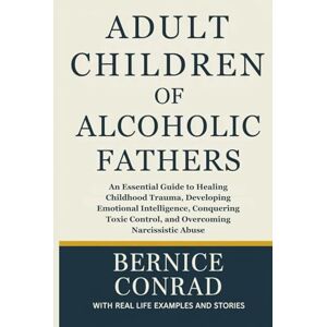 Conrad, Bernice Adult Children of Alcoholic Fathers: An Essential Guide to Healing Childhood Trauma, Developing Emotional Intelligence, Conquering Toxic Control, and Overcoming Narcissistic Abuse Conrad, Bernice Adult Children of Alcoholic Fathers: An Essential Guide to Healing Childhood Trauma, Developing Emotional Intelligence, Conquering Toxic Control, and Overcoming Narcissistic Abuse