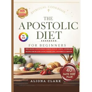 Clark, Aliona The Apostolic Diet Cookbook for Beginners: Bible-Based, Faith-Inspired Cooking with 85+ Simple, Affordable Recipes for Healthy Living, Weight Loss, & Spiritual Growth Clark, Aliona The Apostolic Diet Cookbook for Beginners: Bible-Based, Faith-Inspired Cooking with 85+ Simple, Affordable Recipes for Healthy Living, Weight Loss, & Spiritual Growth