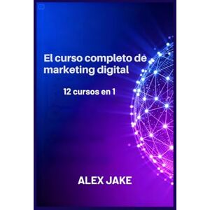 Jake, Alex El curso completo de marketing digital: 12 cursos en 1 Jake, Alex El curso completo de marketing digital: 12 cursos en 1