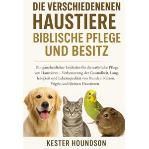 HOUNDSON, KESTER DIE VERSCHIEDENEN HAUSTIERE BIBLISCHE PFLEGE UND BESITZ: Ein ganzheitlicher Leitfaden für die natürliche Pflege von Haustieren – Verbesserung der ... Hunden, Katzen, Vögeln und kleinen Haustieren HOUNDSON, KESTER DIE VERSCHIEDENEN HAUSTIERE BIBLISCHE PFLEGE UND BESITZ: Ein ganzheitlicher Leitfaden für die natürliche Pflege von Haustieren – Verbesserung der ... Hunden, Katzen, Vögeln und kleinen Haustieren