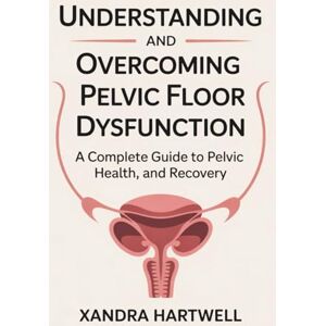 Hartwell, Xandra Understanding and Overcoming Pelvic Floor Dysfunction: A Complete Guide to Pelvic Health, Healing, and Recovery Hartwell, Xandra Understanding and Overcoming Pelvic Floor Dysfunction: A Complete Guide to Pelvic Health, Healing, and Recovery