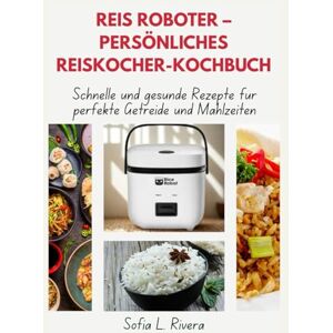 Rivera, Sofia L. Reis Roboter – Persönliches Reiskocher-Kochbuch: Schnelle und gesunde Rezepte für perfekte Getreide und Mahlzeiten Rivera, Sofia L. Reis Roboter – Persönliches Reiskocher-Kochbuch: Schnelle und gesunde Rezepte für perfekte Getreide und Mahlzeiten