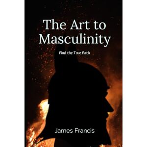 Francis, James The Art to Masculinity.: Find the True Path. This is the blueprint to becoming Mr Cool, Calm and Collected. The man who can be relied upon in a crisis or extreme danger. Achieve anything you want to! Francis, James The Art to Masculinity.: Find the True Path. This is the blueprint to becoming Mr Cool, Calm and Collected. The man who can be relied upon in a crisis or extreme danger. Achieve anything you want to!