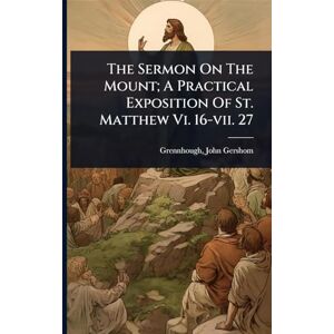 Gershom, Grennhough John The Sermon On The Mount; A Practical Exposition Of St. Matthew Vi. 16-vii. 27 Gershom, Grennhough John The Sermon On The Mount; A Practical Exposition Of St. Matthew Vi. 16-vii. 27