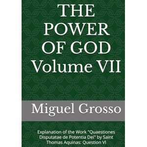 Grosso, Miguel THE POWER OF GOD Volume VII: Explanation of the Work "Quaestiones Disputatae de Potentia Dei" by Saint Thomas Aquinas: Question VI (Thomistic Wisdom: Reflections on the Power of God) Grosso, Miguel THE POWER OF GOD Volume VII: Explanation of the Work "Quaestiones Disputatae de Potentia Dei" by Saint Thomas Aquinas: Question VI (Thomistic Wisdom: Reflections on the Power of God)