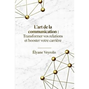 Veyrolis, Élyane L’art de la communication : transformer vos relations et booster votre carrière Veyrolis, Élyane L’art de la communication : transformer vos relations et booster votre carrière
