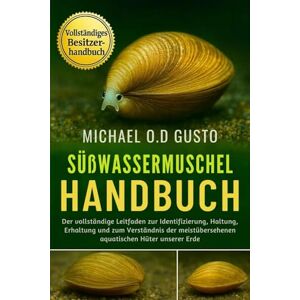 GUSTO, MICHAEL O.D SÜßWASSERMUSCHEL-HANDBUCH: Der vollständige Leitfaden zur Identifizierung, Haltung, Erhaltung und zum Verständnis der meistübersehenen aquatischen Hüter unserer Erde GUSTO, MICHAEL O.D SÜßWASSERMUSCHEL-HANDBUCH: Der vollständige Leitfaden zur Identifizierung, Haltung, Erhaltung und zum Verständnis der meistübersehenen aquatischen Hüter unserer Erde
