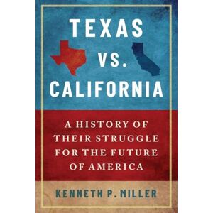 Miller, Kenneth P. Texas vs. California: A History of Their Struggle for the Future of America: A History of Their Struggle for the Future of America Miller, Kenneth P. Texas vs. California: A History of Their Struggle for the Future of America: A History of Their Struggle for the Future of America