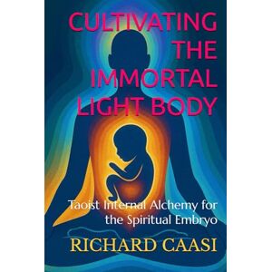 CAASI, RICHARD CULTIVATING THE IMMORTAL LIGHT BODY: Taoist Internal Alchemy for the Spiritual Embryo CAASI, RICHARD CULTIVATING THE IMMORTAL LIGHT BODY: Taoist Internal Alchemy for the Spiritual Embryo
