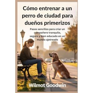 Goodwin, Wilmot Cómo entrenar a un perro de ciudad para dueños primerizos: Pasos sencillos para criar un compañero tranquilo, seguro y bien educado en un mundo ajetreado Goodwin, Wilmot Cómo entrenar a un perro de ciudad para dueños primerizos: Pasos sencillos para criar un compañero tranquilo, seguro y bien educado en un mundo ajetreado