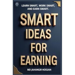 HOSSAIN, MD JAHANGIR SMART IDEAS FOR EARNING: Learn Smart, Work Smart, and Earn Smart HOSSAIN, MD JAHANGIR SMART IDEAS FOR EARNING: Learn Smart, Work Smart, and Earn Smart