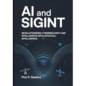 Dasilva, Phil P. AI AND SIGINT: Revolutionizing Cybersecurity and Intelligence with Artificial Intelligence Dasilva, Phil P. AI AND SIGINT: Revolutionizing Cybersecurity and Intelligence with Artificial Intelligence