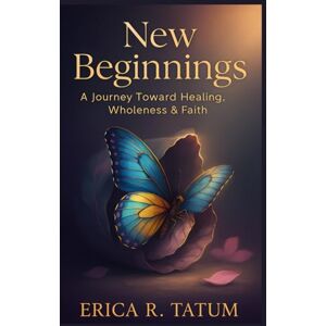 Tatum, Erica R New Beginnings: A Journey Toward Healing, Wholeness, and Faith Tatum, Erica R New Beginnings: A Journey Toward Healing, Wholeness, and Faith