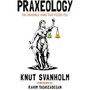 Svanholm, Knut Praxeology: The Invisible Hand that Feeds You Svanholm, Knut Praxeology: The Invisible Hand that Feeds You