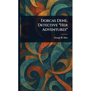 Sims, George R (George Robert) Dorcas Dene, Detective *Her Adventures* Sims, George R (George Robert) Dorcas Dene, Detective *Her Adventures*