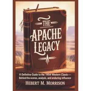 M. Morrison, Hebert The Apache Legacy: Movie Review: A Definitive Guide to the 1954 Western, Classic Behind-the-Scenes, Analysis, and Enduring Influence M. Morrison, Hebert The Apache Legacy: Movie Review: A Definitive Guide to the 1954 Western, Classic Behind-the-Scenes, Analysis, and Enduring Influence