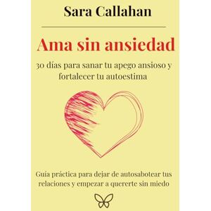 Callahan, Sara Ama sin ansiedad: 30 días para sanar tu apego ansioso y fortalecer tu autoestima: Guía práctica para dejar de autosabotear tus relaciones y empezar a ... desde dentro: Ansiedad, Apego y Amor Tóxico) Callahan, Sara Ama sin ansiedad: 30 días para sanar tu apego ansioso y fortalecer tu autoestima: Guía práctica para dejar de autosabotear tus relaciones y empezar a ... desde dentro: Ansiedad, Apego y Amor Tóxico)