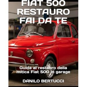 Bertucci, Danilo Fiat 500 restauro fai da te: guida al restauro della mitica Fiat 500 in garage Bertucci, Danilo Fiat 500 restauro fai da te: guida al restauro della mitica Fiat 500 in garage