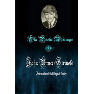 Grinols, John Bruce The Poetic Writings of John Bruce Grinols Grinols, John Bruce The Poetic Writings of John Bruce Grinols