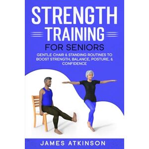 Atkinson, James Strength Training For Seniors: Gentle chair & standing routines to boost strength, balance, posture, & confidence (Exercise books for seniors) Atkinson, James Strength Training For Seniors: Gentle chair & standing routines to boost strength, balance, posture, & confidence (Exercise books for seniors)