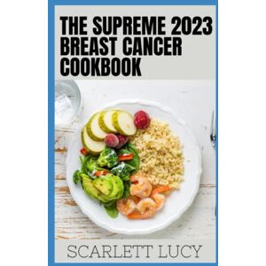 Lucy, Scarlett The Supreme 2023 Breast Cancer Cookbook: Guide To preventing, Managing And Fighting Breast Cancer With Delicious Recipes, Meal Plan And Dietary Instructions Lucy, Scarlett The Supreme 2023 Breast Cancer Cookbook: Guide To preventing, Managing And Fighting Breast Cancer With Delicious Recipes, Meal Plan And Dietary Instructions