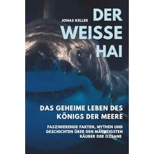 Keller, Jonas Der Weiße Hai – Das geheime Leben des Königs der Meere: Faszinierende Fakten, Mythen und Geschichten über den mächtigsten Räuber der Ozeane Keller, Jonas Der Weiße Hai – Das geheime Leben des Königs der Meere: Faszinierende Fakten, Mythen und Geschichten über den mächtigsten Räuber der Ozeane