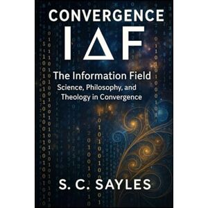 SAYLES, S C CONVERGENCE: THE INFORMATION FIELD Philosophy, and Theology in Convergence SAYLES, S C CONVERGENCE: THE INFORMATION FIELD Philosophy, and Theology in Convergence
