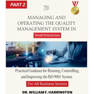 F. Harrington, Dr. William Managing and Operating the Quality Management System part2: Practical Guidance for Running, Controlling, and Improving the ISO 9001 System in Small Enterprises F. Harrington, Dr. William Managing and Operating the Quality Management System part2: Practical Guidance for Running, Controlling, and Improving the ISO 9001 System in Small Enterprises