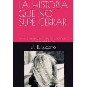 B. Lucano, Lili LA HISTORIA QUE NO SUPE CERRAR: Una novela real sobre pasión, amor y traición, escrita con las manos rotas y el alma en pie B. Lucano, Lili LA HISTORIA QUE NO SUPE CERRAR: Una novela real sobre pasión, amor y traición, escrita con las manos rotas y el alma en pie