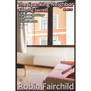 Fairchild, Robin The Spanking Neighbor 10: Keeping Secrets bare bottom spankings, corporal punishment, domestic discipline, super-hot sex & a ton of kinky secrets. F/f, FF/f, F/m Fairchild, Robin The Spanking Neighbor 10: Keeping Secrets bare bottom spankings, corporal punishment, domestic discipline, super-hot sex & a ton of kinky secrets. F/f, FF/f, F/m
