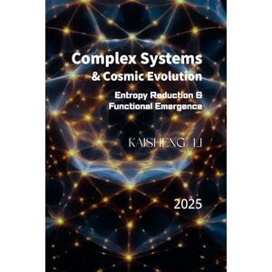 Li, Dr. Kaisheng Complex Systems and Cosmic Evolution: Entropy Reduction and Functional Emergence Li, Dr. Kaisheng Complex Systems and Cosmic Evolution: Entropy Reduction and Functional Emergence