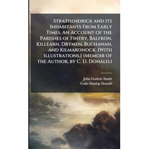 Smith, John Guthrie Strathendrick and its Inhabitants From Early Times. An Account of the Parishes of Fintry, Balfron, Killearn, Drymen, Buchanan, and Kilmaronock. [With ... (Memoir of the Author, by C. D. Donald.) Smith, John Guthrie Strathendrick and its Inhabitants From Early Times. An Account of the Parishes of Fintry, Balfron, Killearn, Drymen, Buchanan, and Kilmaronock. [With ... (Memoir of the Author, by C. D. Donald.)