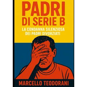 Teodorani, Marcello Padri di serie B: la condanna silenziosa dei padri divorziati: Perché i padri divorziati sono diventati i grandi dimenticati del nostro tempo: tra stereotipi e ingiustizie legali Teodorani, Marcello Padri di serie B: la condanna silenziosa dei padri divorziati: Perché i padri divorziati sono diventati i grandi dimenticati del nostro tempo: tra stereotipi e ingiustizie legali