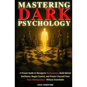 Tangstone, Lucia Mastering Dark Psychology: A Proven Guide to Recognize Manipulation, Build Mental Resilience, Regain Control, and Protect Yourself from Toxic Relationships Without Overwhelm Tangstone, Lucia Mastering Dark Psychology: A Proven Guide to Recognize Manipulation, Build Mental Resilience, Regain Control, and Protect Yourself from Toxic Relationships Without Overwhelm