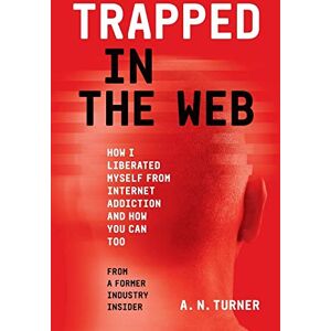Turner, A.N. Trapped In The Web: How I Liberated Myself From Internet Addiction And How You Can Too Turner, A.N. Trapped In The Web: How I Liberated Myself From Internet Addiction And How You Can Too