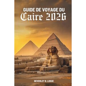 Logue, Beverley B GUIDE DE VOYAGE DU Caire 2026: À la découverte de l'âme de l'ancienne capitale de l'Égypte Logue, Beverley B GUIDE DE VOYAGE DU Caire 2026: À la découverte de l'âme de l'ancienne capitale de l'Égypte