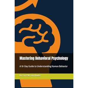 van Houte, Dr. Cor P.M. Mastering Behavioral Psychology: A 10-Day Guide to Understanding Human Behavior: 6 (Mastering Psychology) van Houte, Dr. Cor P.M. Mastering Behavioral Psychology: A 10-Day Guide to Understanding Human Behavior: 6 (Mastering Psychology)
