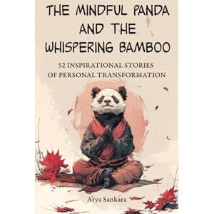 Sankara, Arya The Mindful Panda And The Whispering Bamboo: 52 Inspiring Stories to Combat Stress, Overcome Pessimism, Discover Happiness, and Live Your Ideal Life Sankara, Arya The Mindful Panda And The Whispering Bamboo: 52 Inspiring Stories to Combat Stress, Overcome Pessimism, Discover Happiness, and Live Your Ideal Life
