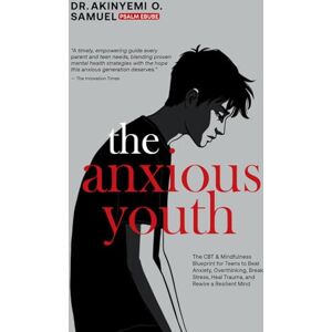 O. Samuel, Dr. Akinyemi The Anxious Youth: The CBT & Mindfulness Blueprint for Teens to Beat Anxiety, Overthinking, Break Stress, Heal Trauma, and Rewire a Resilient Mind O. Samuel, Dr. Akinyemi The Anxious Youth: The CBT & Mindfulness Blueprint for Teens to Beat Anxiety, Overthinking, Break Stress, Heal Trauma, and Rewire a Resilient Mind