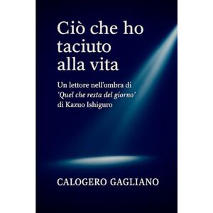 GAGLIANO, CALOGERO Ciò che ho taciuto alla vita: Un lettore nell’ombra di “Quel che resta del giorno” di Kazuo Ishiguro GAGLIANO, CALOGERO Ciò che ho taciuto alla vita: Un lettore nell’ombra di “Quel che resta del giorno” di Kazuo Ishiguro